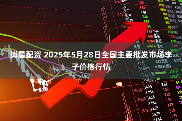 博星配资 2025年5月28日全国主要批发市场李子价格行情