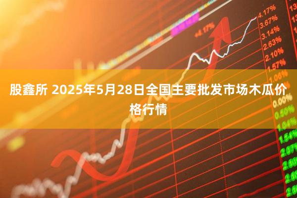股鑫所 2025年5月28日全国主要批发市场木瓜价格行情