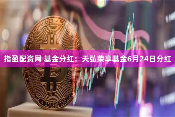 指盈配资网 基金分红：天弘荣享基金6月24日分红