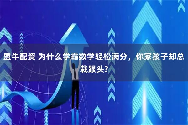盟牛配资 为什么学霸数学轻松满分，你家孩子却总栽跟头?