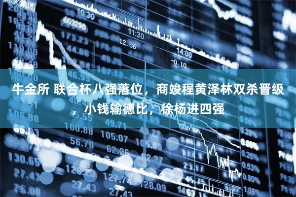 牛金所 联合杯八强落位，商竣程黄泽林双杀晋级，小钱输德比，徐杨进四强