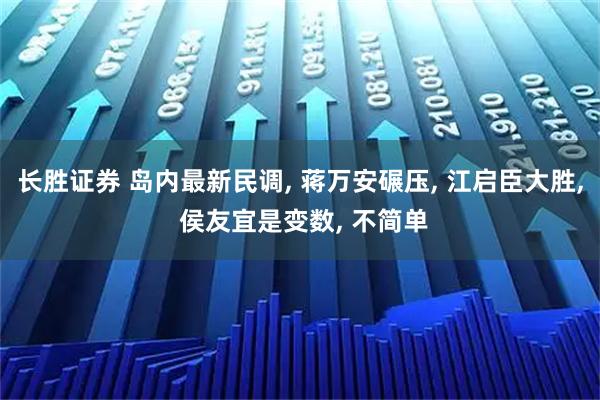 长胜证券 岛内最新民调, 蒋万安碾压, 江启臣大胜, 侯友宜是变数, 不简单