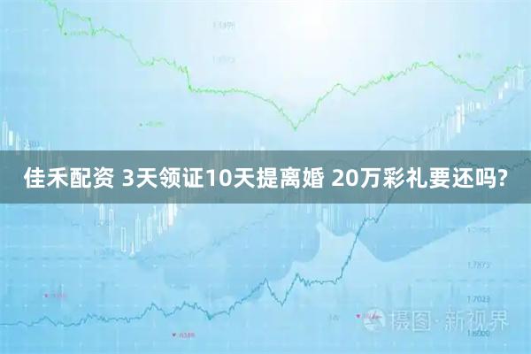 佳禾配资 3天领证10天提离婚 20万彩礼要还吗?