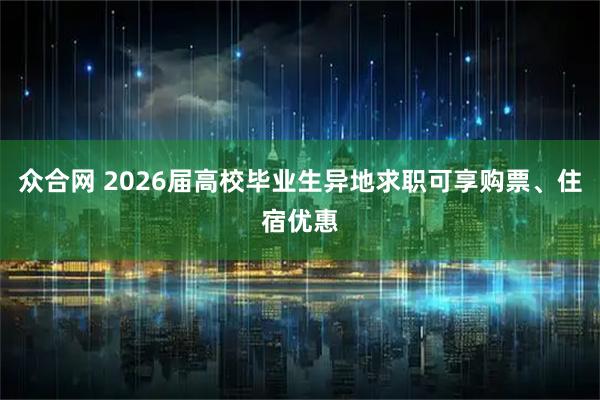 众合网 2026届高校毕业生异地求职可享购票、住宿优惠