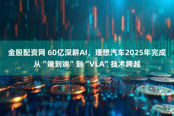 金股配资网 60亿深耕AI，理想汽车2025年完成从“端到端”到“VLA”技术跨越