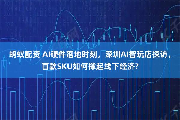 蚂蚁配资 AI硬件落地时刻，深圳AI智玩店探访，百款SKU如何撑起线下经济?
