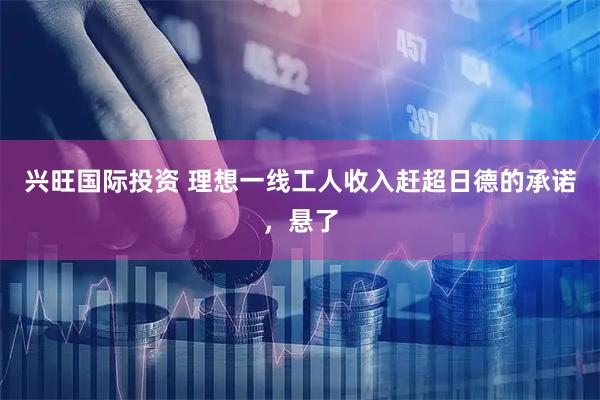 兴旺国际投资 理想一线工人收入赶超日德的承诺，悬了