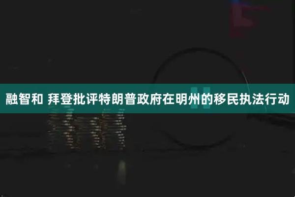 融智和 拜登批评特朗普政府在明州的移民执法行动