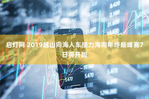启灯网 2019越山向海人车接力海南年终巅峰赛7日将开跑