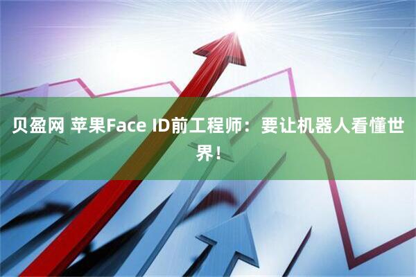贝盈网 苹果Face ID前工程师：要让机器人看懂世界！