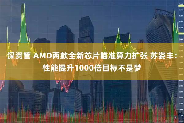深资管 AMD两款全新芯片瞄准算力扩张 苏姿丰：性能提升1000倍目标不是梦
