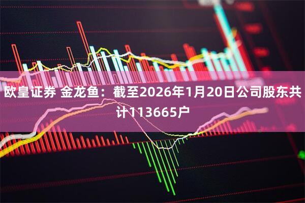 欧皇证券 金龙鱼：截至2026年1月20日公司股东共计113665户