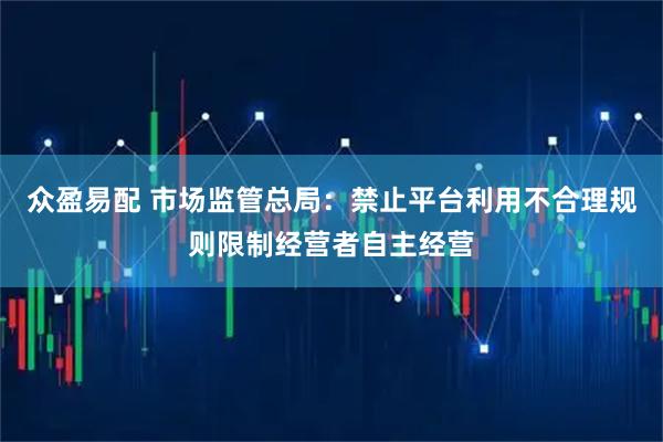 众盈易配 市场监管总局：禁止平台利用不合理规则限制经营者自主经营