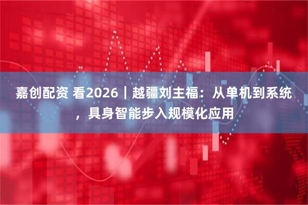 嘉创配资 看2026|越疆刘主福:从单机到系统,具身智能步入规模化应用