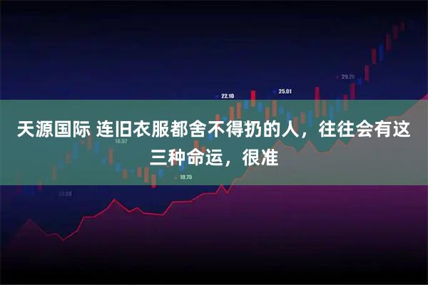 天源国际 连旧衣服都舍不得扔的人,往往会有这三种命运,很准