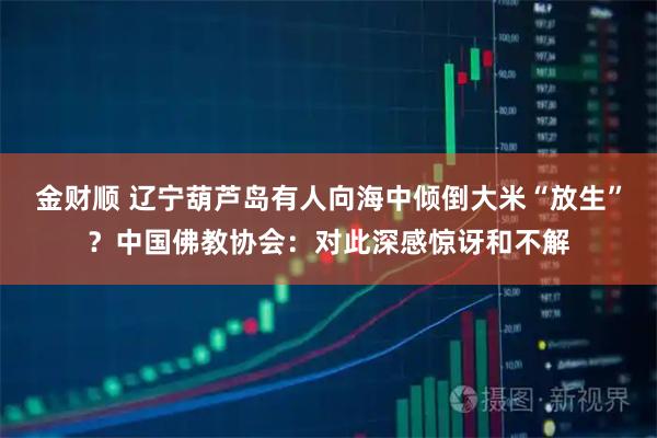 金财顺 辽宁葫芦岛有人向海中倾倒大米“放生”?中国佛教协会:对此深感惊讶和不解