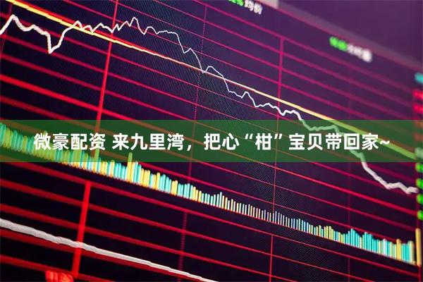 微豪配资 来九里湾，把心“柑”宝贝带回家~