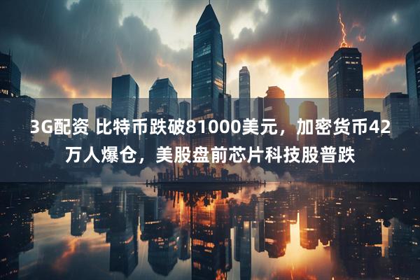 3G配资 比特币跌破81000美元，加密货币42万人爆仓，美股盘前芯片科技股普跌