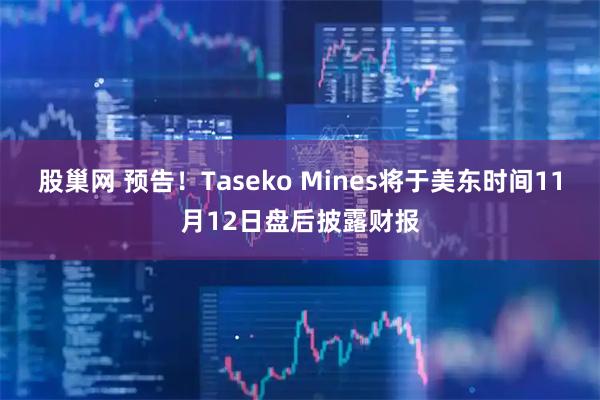 股巢网 预告！Taseko Mines将于美东时间11月12日盘后披露财报