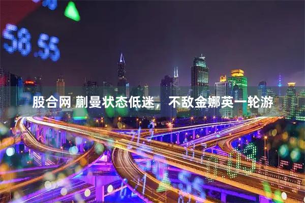 股合网 蒯曼状态低迷，不敌金娜英一轮游