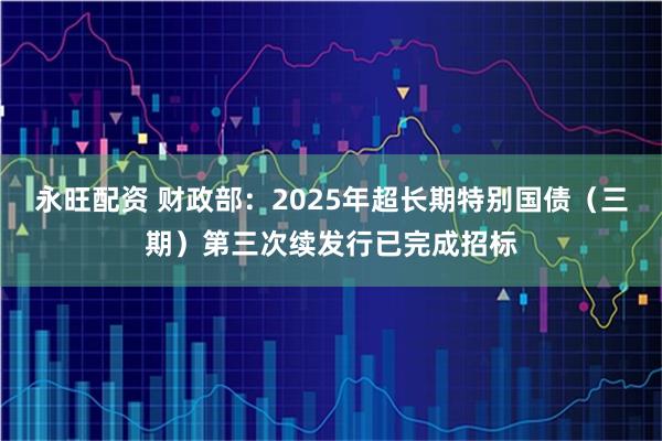 永旺配资 财政部：2025年超长期特别国债（三期）第三次续发行已完成招标